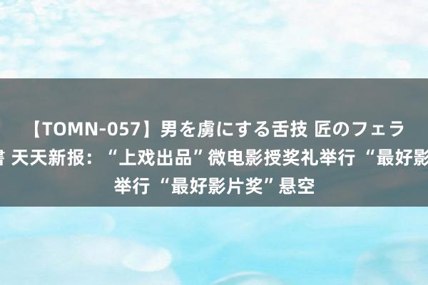 【TOMN-057】男を虜にする舌技 匠のフェラチオ 蛇ノ書 天天新报：“上戏出品”微电影授奖礼举行 “最好影片奖”悬空