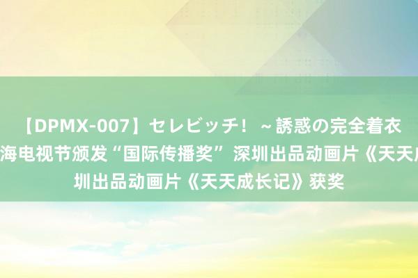 【DPMX-007】セレビッチ！～誘惑の完全着衣～ KAORI 上海电视节颁发“国际传播奖” 深圳出品动画片《天天成长记》获奖