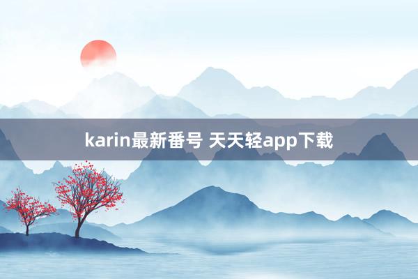 karin最新番号 天天轻app下载