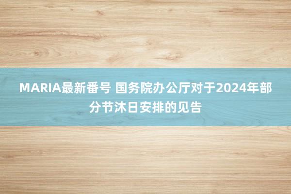 MARIA最新番号 国务院办公厅对于2024年部分节沐日安排的见告