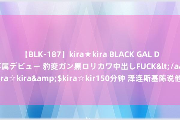 【BLK-187】kira★kira BLACK GAL DEBUT 日焼け黒ギャル専属デビュー 豹変ガン黒ロリカワ中出しFUCK</a>2014-10-19kira☆kira&$kira☆kir150分钟 泽连斯基陈说他是否准备割让疆域以援助东谈主民