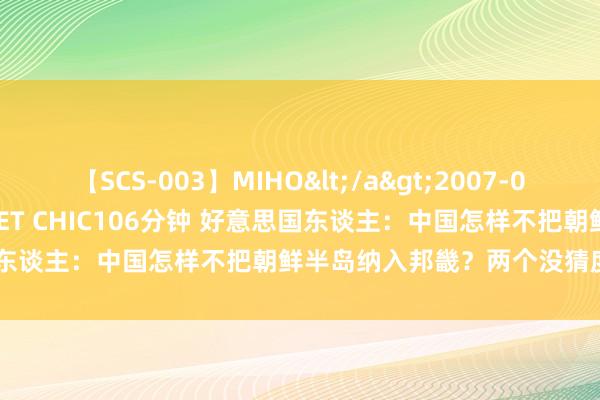 【SCS-003】MIHO</a>2007-01-10h.m.p&$SWEET CHIC106分钟 好意思国东谈主：中国怎样不把朝鲜半岛纳入邦畿？两个没猜度、一个谈理