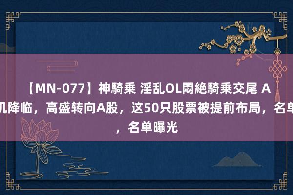 【MN-077】神騎乗 淫乱OL悶絶騎乗交尾 A股契机降临，高盛转向A股，这50只股票被提前布局，名单曝光