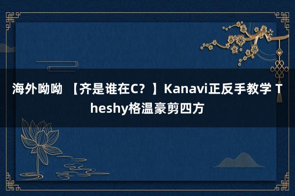 海外呦呦 【齐是谁在C？】Kanavi正反手教学 Theshy格温豪剪四方