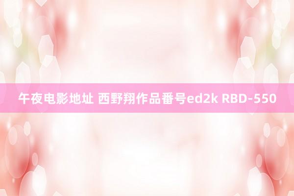 午夜电影地址 西野翔作品番号ed2k RBD-550