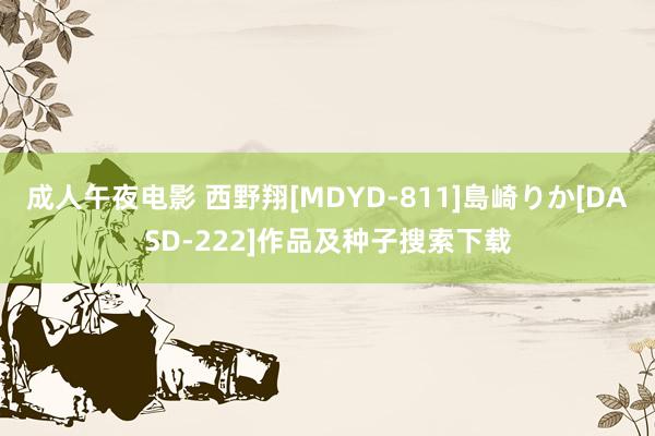 成人午夜电影 西野翔[MDYD-811]島崎りか[DASD-222]作品及种子搜索下载