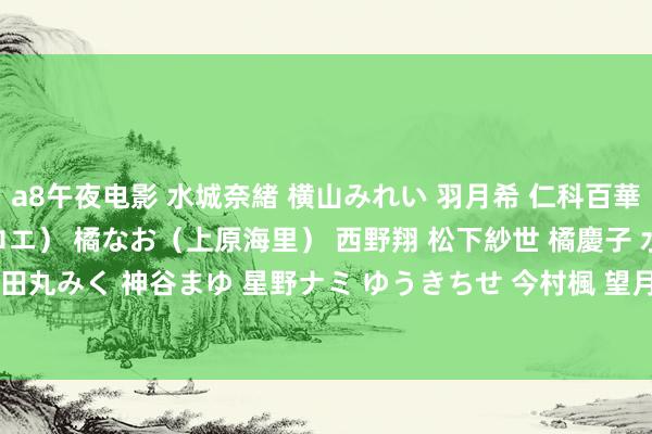 a8午夜电影 水城奈緒 横山みれい 羽月希 仁科百華 彩佳リリス（藤崎クロエ） 橘なお（上原海里） 西野翔 松下紗世 橘慶子 水咲カレン[JFB-043]田丸みく 神谷まゆ 星野ナミ ゆうきちせ 今村楓 望月あゆみ MIYABI[HODV-20877]作品及种子搜索下载