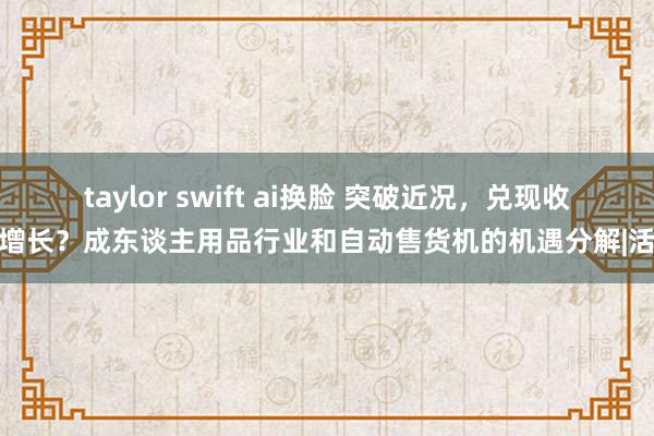 taylor swift ai换脸 突破近况，兑现收入增长？成东谈主用品行业和自动售货机的机遇分解|活命