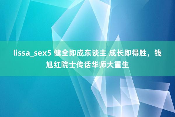 lissa_sex5 健全即成东谈主 成长即得胜，钱旭红院士传话华师大重生