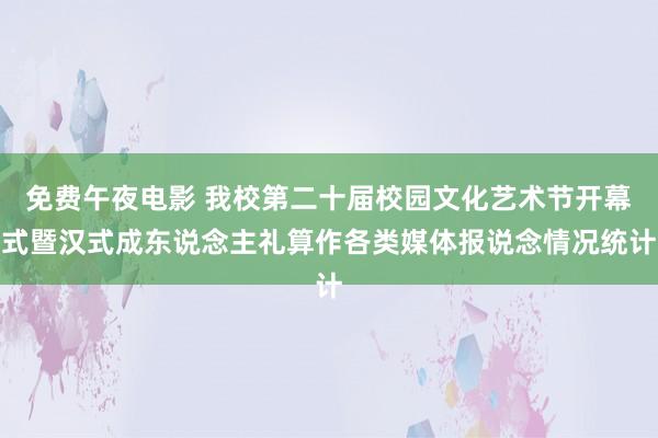 免费午夜电影 我校第二十届校园文化艺术节开幕式暨汉式成东说念主礼算作各类媒体报说念情况统计