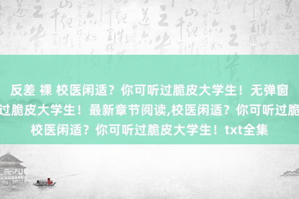 反差 裸 校医闲适？你可听过脆皮大学生！无弹窗，校医闲适？你可听过脆皮大学生！最新章节阅读，校医闲适？你可听过脆皮大学生！txt全集