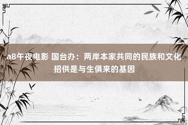 a8午夜电影 国台办：两岸本家共同的民族和文化招供是与生俱来的基因