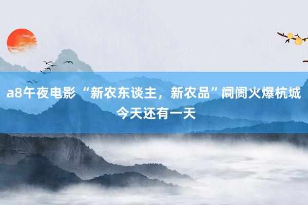 a8午夜电影 “新农东谈主，新农品”阛阓火爆杭城 今天还有一天