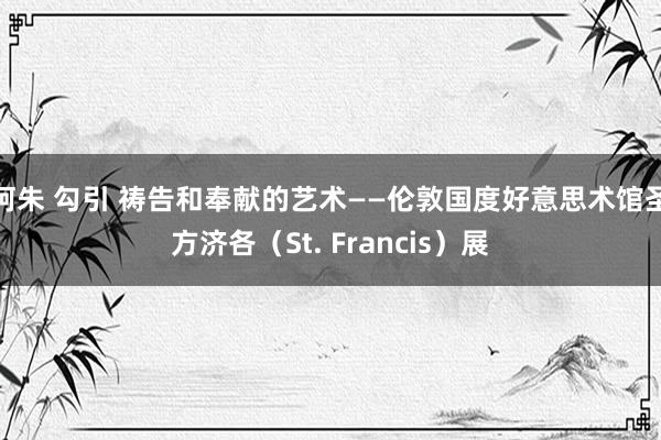 阿朱 勾引 祷告和奉献的艺术——伦敦国度好意思术馆圣方济各（St. Francis）展