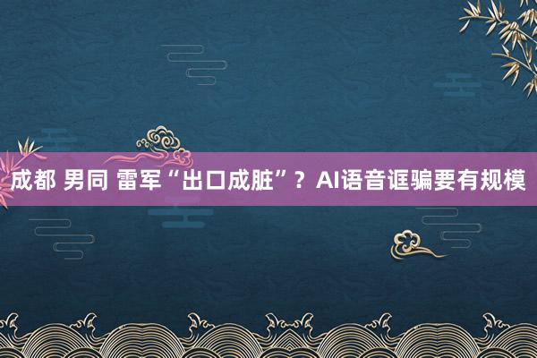 成都 男同 雷军“出口成脏”？AI语音诓骗要有规模