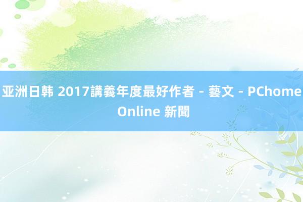 亚洲日韩 2017講義年度最好作者 - 藝文 - PChome Online 新聞