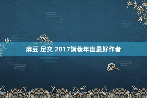 麻豆 足交 2017講義年度最好作者