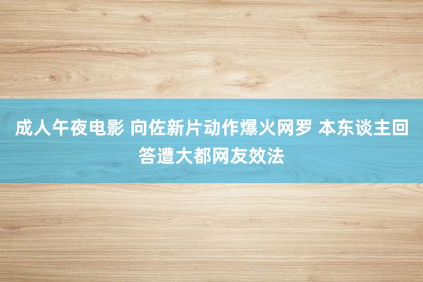 成人午夜电影 向佐新片动作爆火网罗 本东谈主回答遭大都网友效法