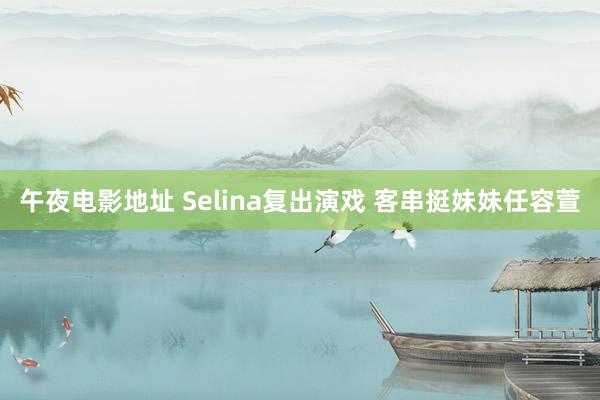 午夜电影地址 Selina复出演戏 客串挺妹妹任容萱