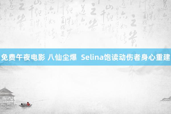 免费午夜电影 八仙尘爆  Selina饱读动伤者身心重建