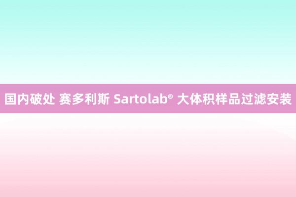 国内破处 赛多利斯 Sartolab® 大体积样品过滤安装