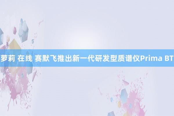 萝莉 在线 赛默飞推出新一代研发型质谱仪Prima BT