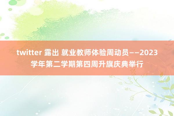 twitter 露出 就业教师体验周动员——2023学年第二学期第四周升旗庆典举行