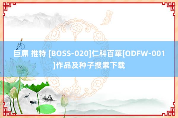 巨屌 推特 [BOSS-020]仁科百華[ODFW-001]作品及种子搜索下载