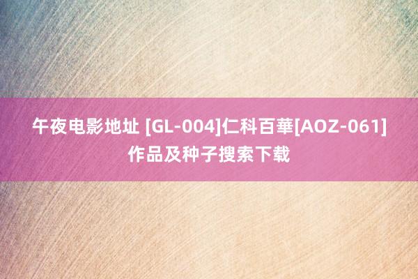 午夜电影地址 [GL-004]仁科百華[AOZ-061]作品及种子搜索下载