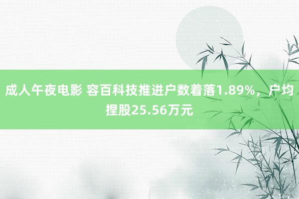 成人午夜电影 容百科技推进户数着落1.89%，户均捏股25.56万元