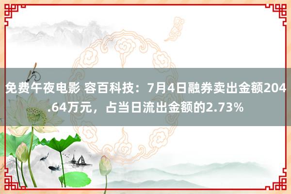 免费午夜电影 容百科技：7月4日融券卖出金额204.64万元，占当日流出金额的2.73%