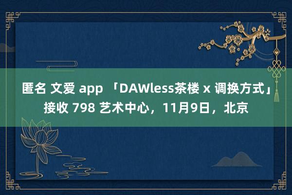 匿名 文爱 app 「DAWless茶楼 x 调换方式」接收 798 艺术中心，11月9日，北京