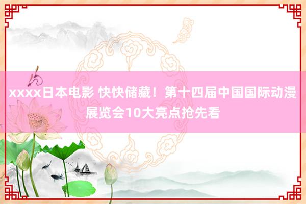 xxxx日本电影 快快储藏！第十四届中国国际动漫展览会10大亮点抢先看