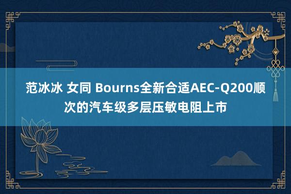 范冰冰 女同 Bourns全新合适AEC-Q200顺次的汽车级多层压敏电阻上市