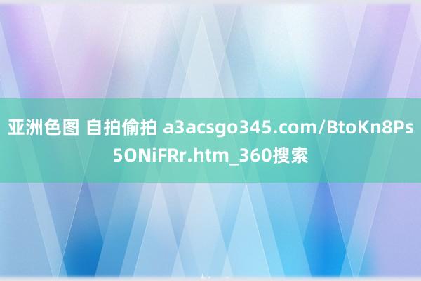 亚洲色图 自拍偷拍 a3acsgo345.com/BtoKn8Ps5ONiFRr.htm_360搜索