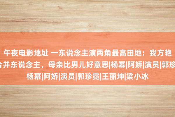 午夜电影地址 一东说念主演两角最高田地：我方艳压我方！明明是合并东说念主，母亲比男儿好意思|杨幂|阿娇|演员|郭珍霓|王丽坤|梁小冰