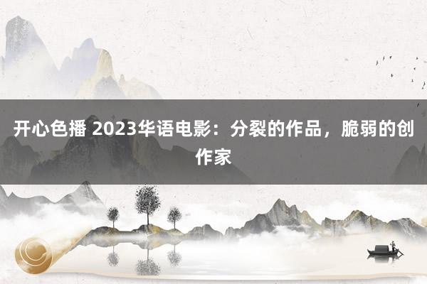 开心色播 2023华语电影：分裂的作品，脆弱的创作家