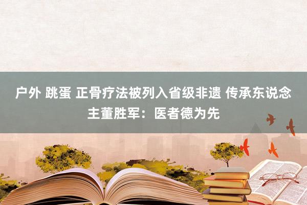 户外 跳蛋 正骨疗法被列入省级非遗 传承东说念主董胜军：医者德为先