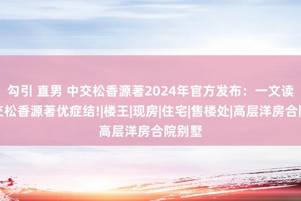 勾引 直男 中交松香源著2024年官方发布：一文读懂中交松香源著优症结!|楼王|现房|住宅|售楼处|高层洋房合院别墅