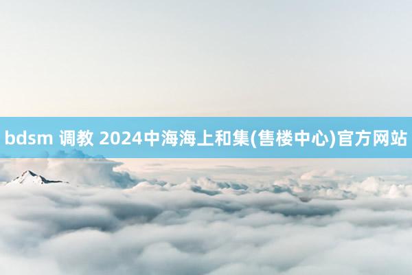 bdsm 调教 2024中海海上和集(售楼中心)官方网站