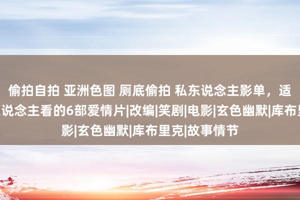 偷拍自拍 亚洲色图 厕底偷拍 私东说念主影单，适宜夜深一个东说念主看的6部爱情片|改编|笑剧|电影|玄色幽默|库布里克|故事情节