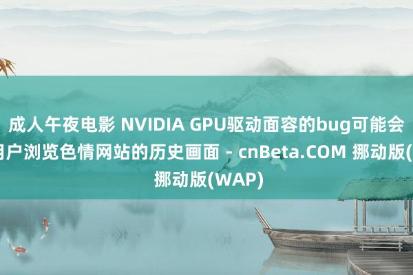 成人午夜电影 NVIDIA GPU驱动面容的bug可能会暴露用户浏览色情网站的历史画面 - cnBeta.COM 挪动版(WAP)