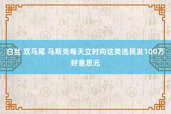 白丝 双马尾 马斯克每天立时向这类选民发100万好意思元