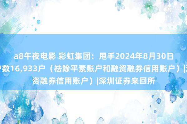 a8午夜电影 彩虹集团：甩手2024年8月30日，公司鼓励总户数16，933户（祛除平素账户和融资融券信用账户）|深圳证券来回所