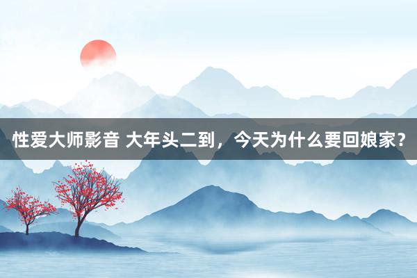 性爱大师影音 大年头二到，今天为什么要回娘家？