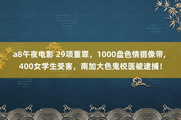 a8午夜电影 29项重罪，1000盘色情摄像带， 400女学生受害，南加大色鬼校医被逮捕！