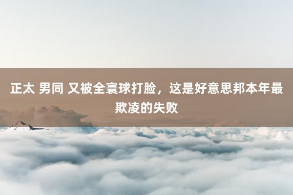 正太 男同 又被全寰球打脸，这是好意思邦本年最欺凌的失败