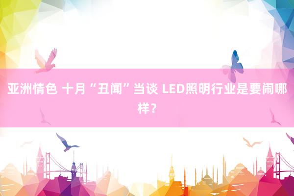 亚洲情色 十月“丑闻”当谈 LED照明行业是要闹哪样？