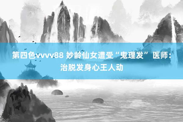 第四色vvvv88 妙龄仙女遭受“鬼理发” 医师：治脱发身心王人动