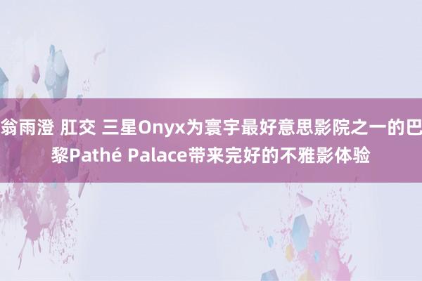 翁雨澄 肛交 三星Onyx为寰宇最好意思影院之一的巴黎Pathé Palace带来完好的不雅影体验